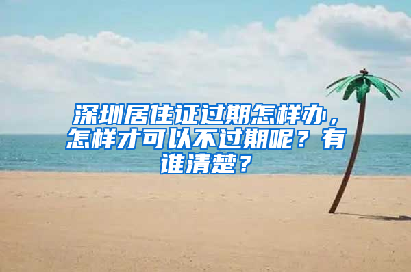 深圳居住证过期怎样办，怎样才可以不过期呢？有谁清楚？