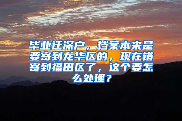 毕业迁深户，档案本来是要寄到龙华区的，现在错寄到福田区了，这个要怎么处理？