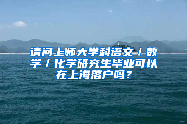 请问上师大学科语文／数学／化学研究生毕业可以在上海落户吗？