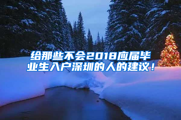 给那些不会2018应届毕业生入户深圳的人的建议！