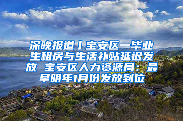 深晚报道丨宝安区一毕业生租房与生活补贴延迟发放 宝安区人力资源局：最早明年1月份发放到位