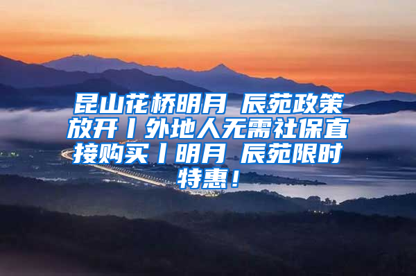 昆山花桥明月璟辰苑政策放开丨外地人无需社保直接购买丨明月璟辰苑限时特惠！