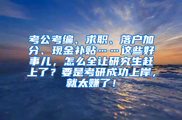 考公考编、求职、落户加分、现金补贴……这些好事儿，怎么全让研究生赶上了？要是考研成功上岸，就太赚了！