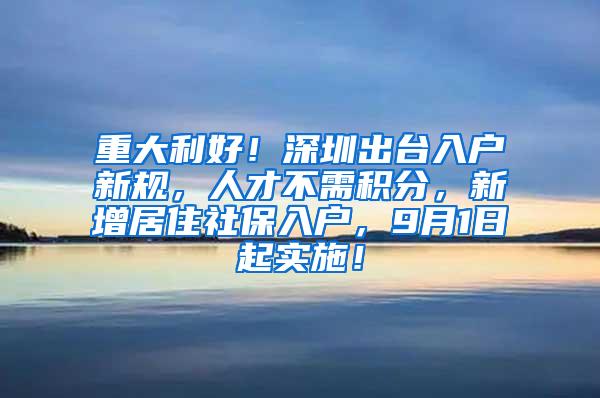 重大利好！深圳出台入户新规，人才不需积分，新增居住社保入户，9月1日起实施！