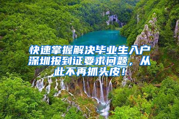 快速掌握解决毕业生入户深圳报到证要求问题，从此不再抓头皮！