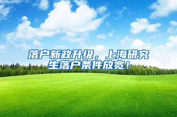 落户新政升级，上海研究生落户条件放宽！