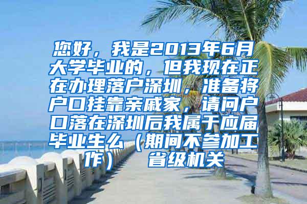 您好，我是2013年6月大学毕业的，但我现在正在办理落户深圳，准备将户口挂靠亲戚家，请问户口落在深圳后我属于应届毕业生么（期间不参加工作）  省级机关