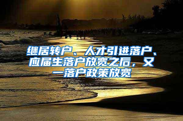 继居转户、人才引进落户、应届生落户放宽之后，又一落户政策放宽