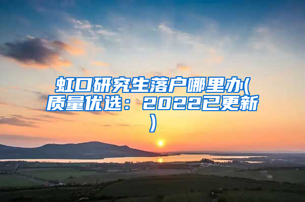 虹口研究生落户哪里办(质量优选：2022已更新)