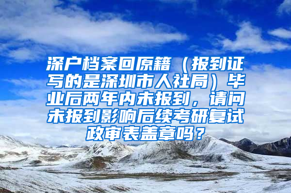 深户档案回原籍（报到证写的是深圳市人社局）毕业后两年内未报到，请问未报到影响后续考研复试政审表盖章吗？