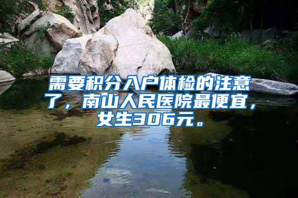 需要积分入户体检的注意了，南山人民医院最便宜，女生306元。