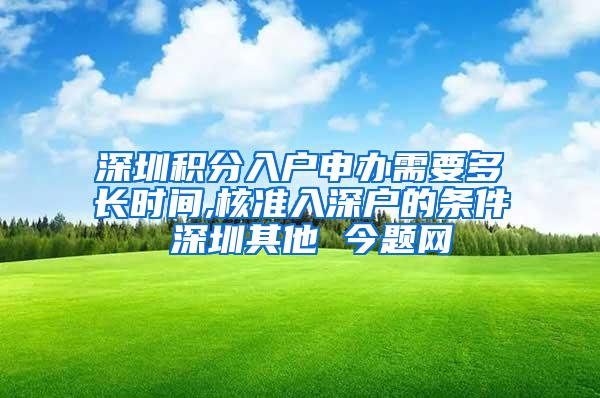 深圳积分入户申办需要多长时间,核准入深户的条件 深圳其他 今题网