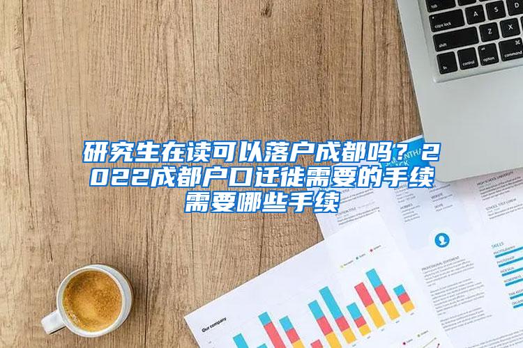 研究生在读可以落户成都吗？2022成都户口迁徙需要的手续需要哪些手续