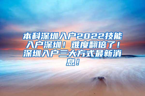 本科深圳入户2022技能入户深圳！难度翻倍了！深圳入户三大方式最新消息！