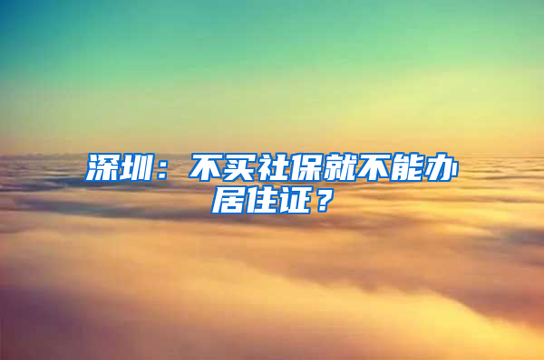 深圳：不买社保就不能办居住证？