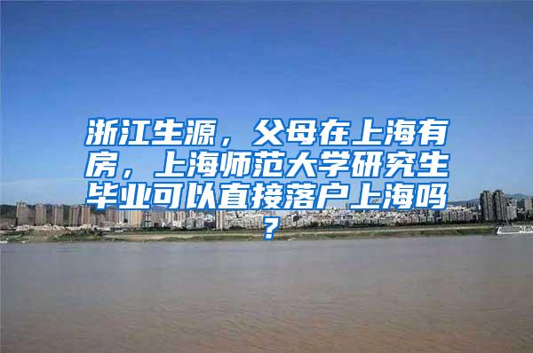 浙江生源，父母在上海有房，上海师范大学研究生毕业可以直接落户上海吗？