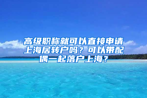 高级职称就可以直接申请上海居转户吗？可以带配偶一起落户上海？