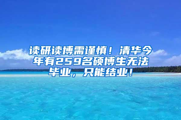 读研读博需谨慎！清华今年有259名硕博生无法毕业，只能结业！