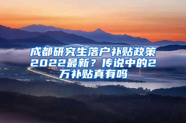 成都研究生落户补贴政策2022最新？传说中的2万补贴真有吗