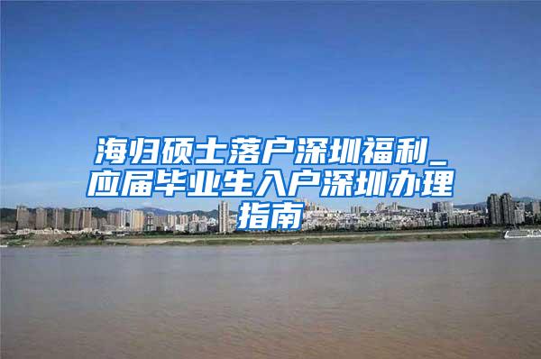 海归硕士落户深圳福利_应届毕业生入户深圳办理指南