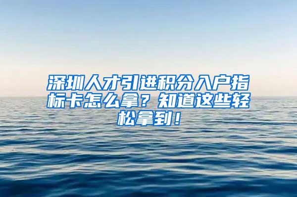 深圳人才引进积分入户指标卡怎么拿？知道这些轻松拿到！