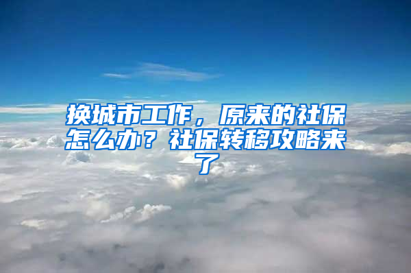 换城市工作，原来的社保怎么办？社保转移攻略来了