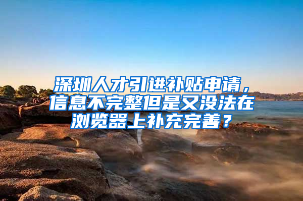 深圳人才引进补贴申请，信息不完整但是又没法在浏览器上补充完善？