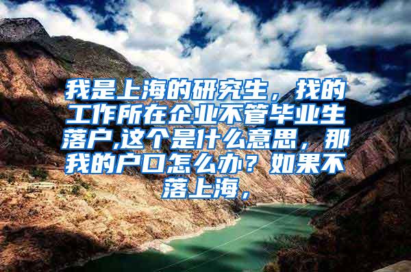 我是上海的研究生，找的工作所在企业不管毕业生落户,这个是什么意思，那我的户口怎么办？如果不落上海，