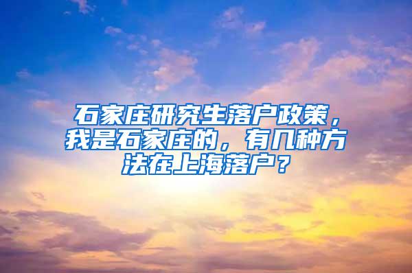石家庄研究生落户政策，我是石家庄的，有几种方法在上海落户？