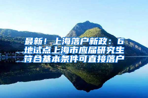 最新！上海落户新政：6地试点上海市应届研究生符合基本条件可直接落户
