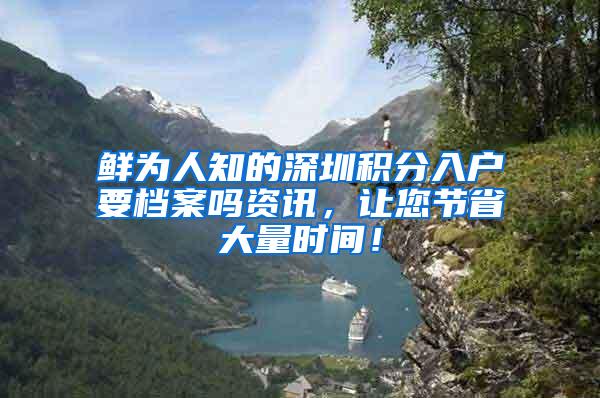 鲜为人知的深圳积分入户要档案吗资讯，让您节省大量时间！