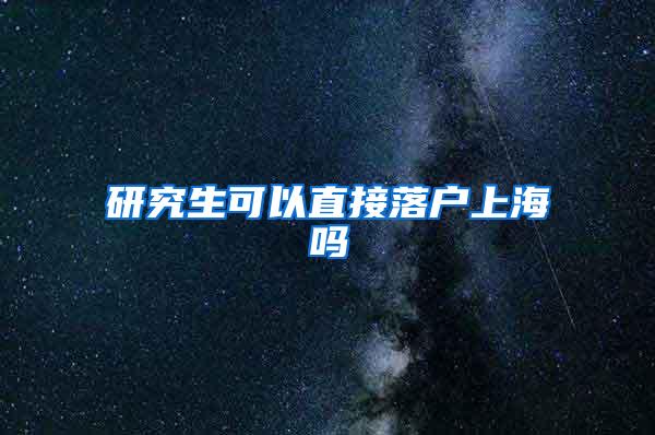 研究生可以直接落户上海吗