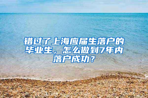 错过了上海应届生落户的毕业生，怎么做到7年内落户成功？