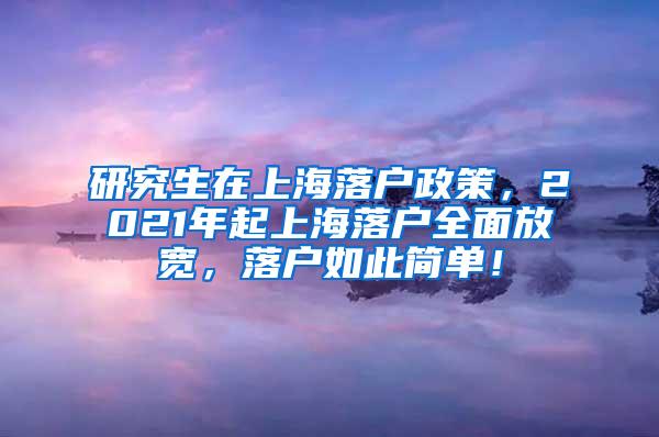 研究生在上海落户政策，2021年起上海落户全面放宽，落户如此简单！