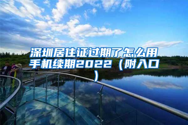 深圳居住证过期了怎么用手机续期2022（附入口）
