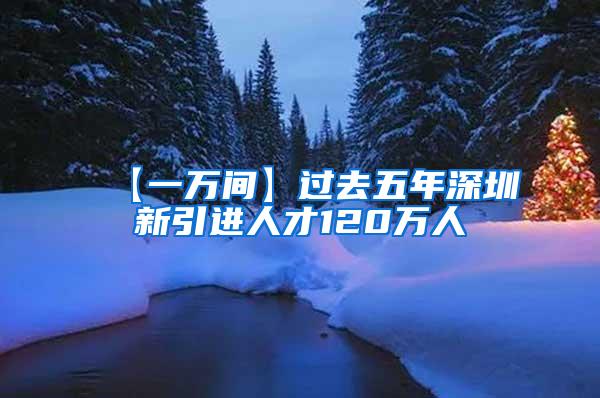 【一万间】过去五年深圳新引进人才120万人