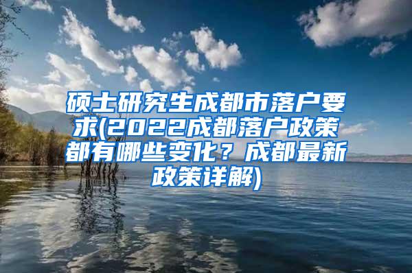 硕士研究生成都市落户要求(2022成都落户政策都有哪些变化？成都最新政策详解)