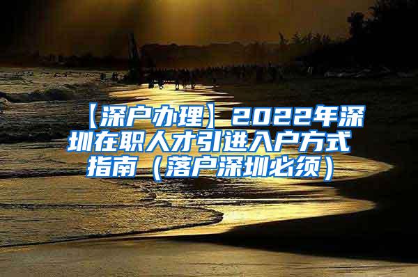 【深户办理】2022年深圳在职人才引进入户方式指南（落户深圳必须）