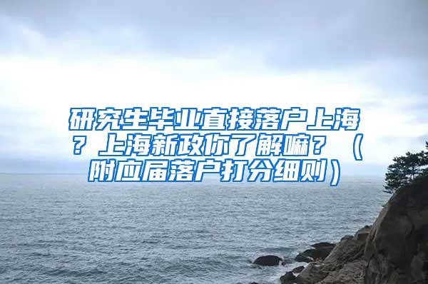 研究生毕业直接落户上海？上海新政你了解嘛？（附应届落户打分细则）