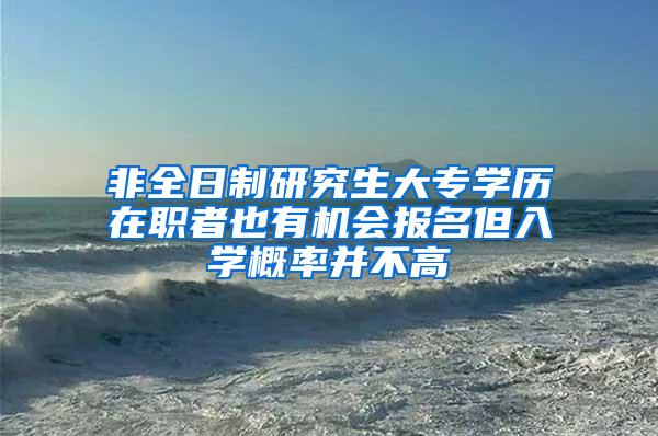 非全日制研究生大专学历在职者也有机会报名但入学概率并不高