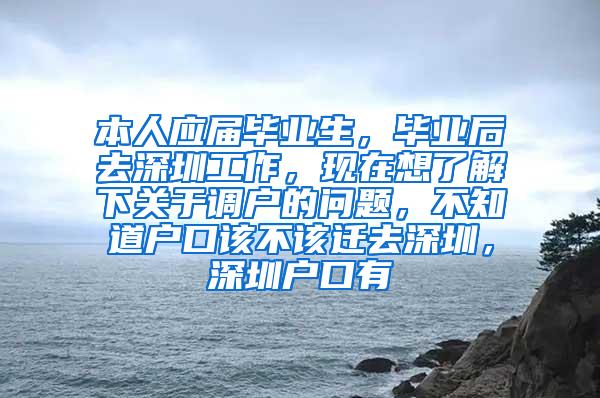 本人应届毕业生，毕业后去深圳工作，现在想了解下关于调户的问题，不知道户口该不该迁去深圳，深圳户口有