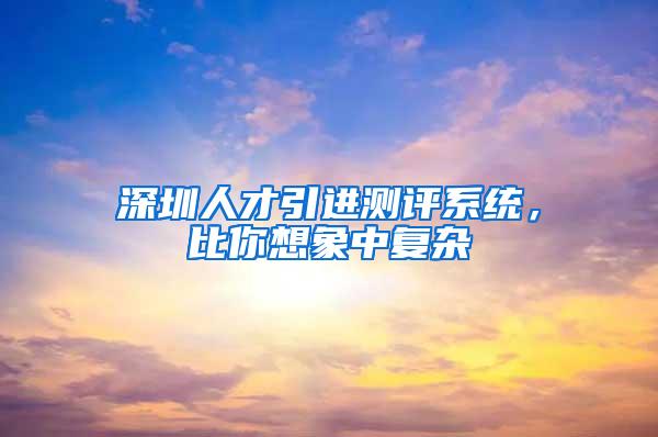 深圳人才引进测评系统，比你想象中复杂