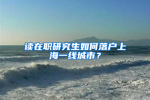 读在职研究生如何落户上海一线城市？