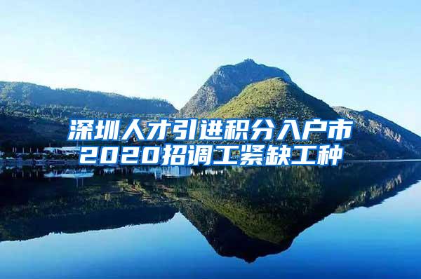 深圳人才引进积分入户市2020招调工紧缺工种