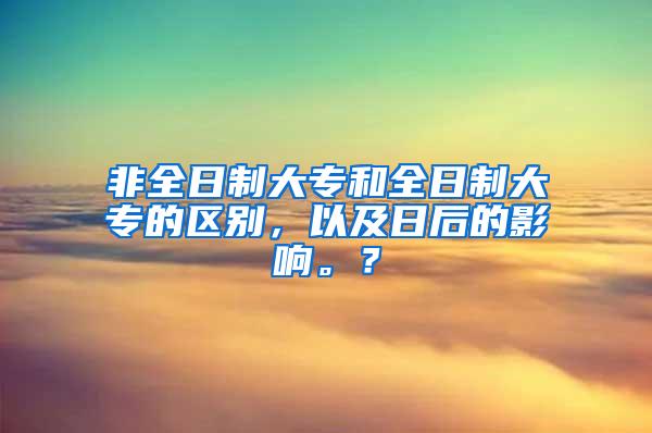 非全日制大专和全日制大专的区别，以及日后的影响。？