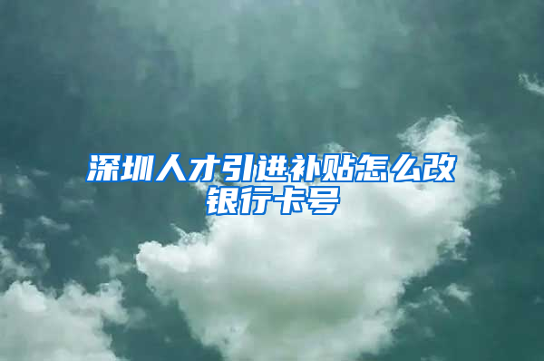 深圳人才引进补贴怎么改银行卡号