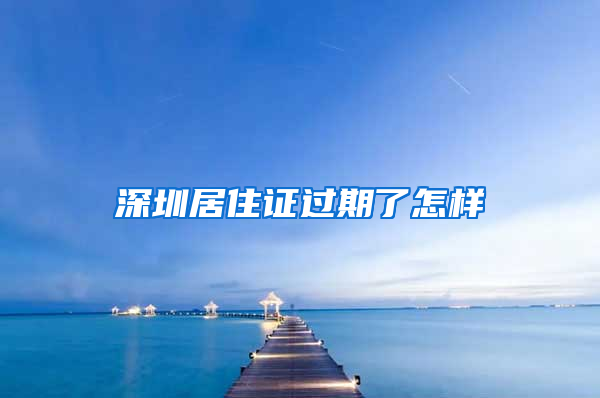 深圳居住证过期了怎样
