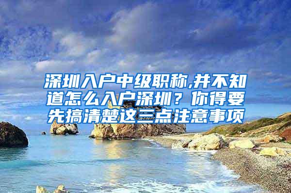 深圳入户中级职称,并不知道怎么入户深圳？你得要先搞清楚这三点注意事项