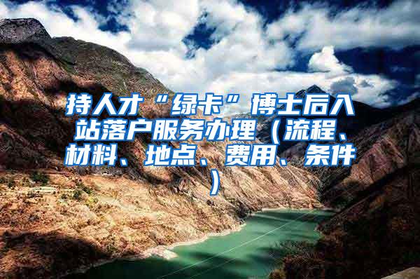 持人才“绿卡”博士后入站落户服务办理（流程、材料、地点、费用、条件）