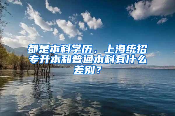 都是本科学历，上海统招专升本和普通本科有什么差别？